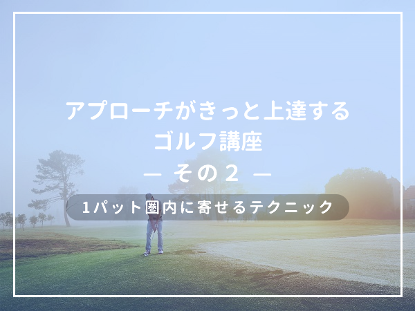 【ティーチングプロが教える】アプローチがきっと上達するゴルフ講座（その2）～1パット圏内に寄せるアプローチのテクニック～