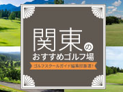 【特集】ゴルフスクールガイド編集部厳選！関東のおすすめゴルフ場